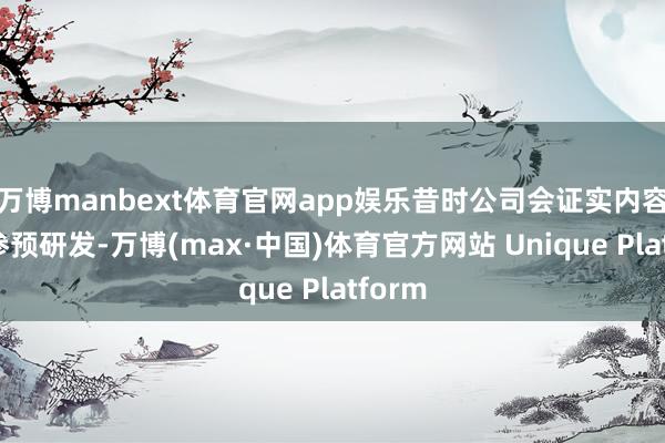 万博manbext体育官网app娱乐昔时公司会证实内容需求参预研发-万博(max·中国)体育官方网站 Unique Platform