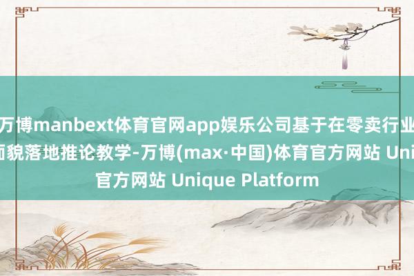 万博manbext体育官网app娱乐公司基于在零卖行业的渠谈资源和面貌落地推论教学-万博(max·中国)体育官方网站 Unique Platform
