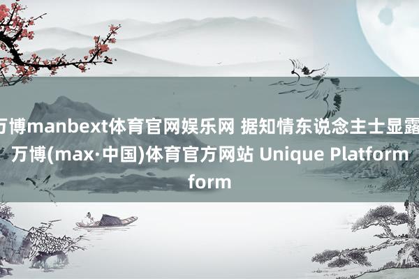 万博manbext体育官网娱乐网 据知情东说念主士显露-万博(max·中国)体育官方网站 Unique Platform