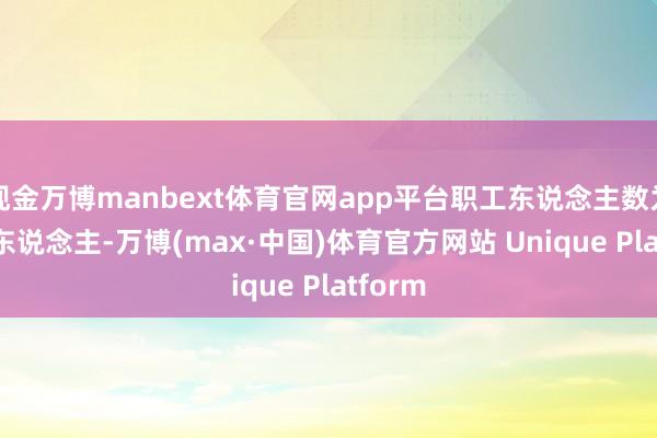 现金万博manbext体育官网app平台职工东说念主数为2298东说念主-万博(max·中国)体育官方网站 Unique Platform