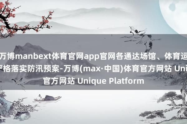 万博manbext体育官网app官网各通达场馆、体育运筹帷幄单元要严格落实防汛预案-万博(max·中国)体育官方网站 Unique Platform