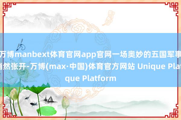 万博manbext体育官网app官网一场奥妙的五国军事会议悄然张开-万博(max·中国)体育官方网站 Unique Platform