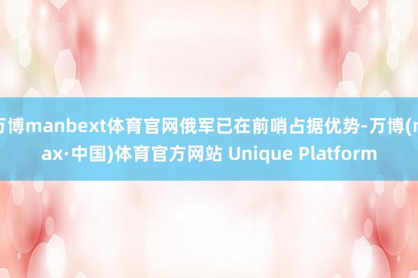 万博manbext体育官网俄军已在前哨占据优势-万博(max·中国)体育官方网站 Unique Platform