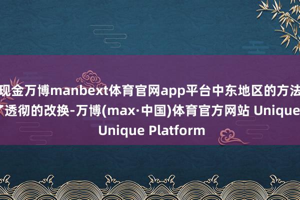 现金万博manbext体育官网app平台中东地区的方法果决发生了透彻的改换-万博(max·中国)体育官方网站 Unique Platform