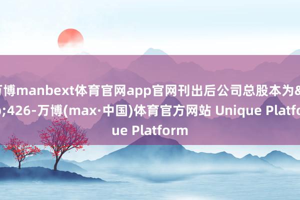 万博manbext体育官网app官网刊出后公司总股本为&ensp;426-万博(max·中国)体育官方网站 Unique Platform