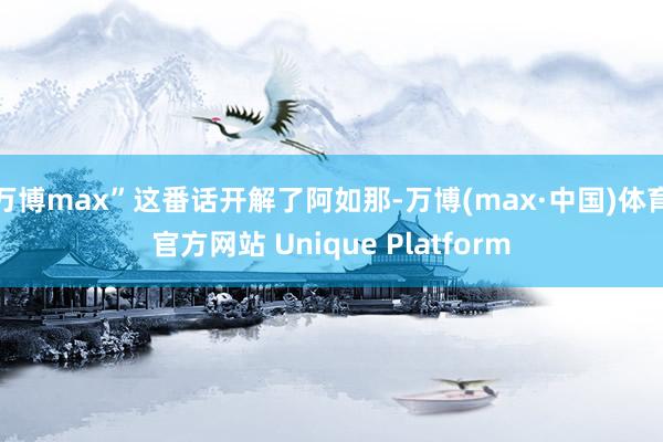 万博max”这番话开解了阿如那-万博(max·中国)体育官方网站 Unique Platform