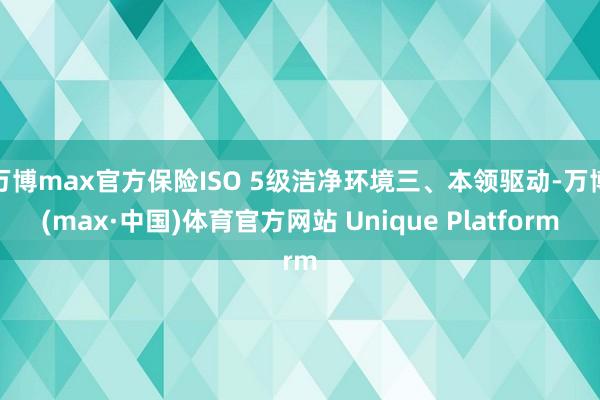 万博max官方保险ISO 5级洁净环境三、本领驱动-万博(max·中国)体育官方网站 Unique Platform
