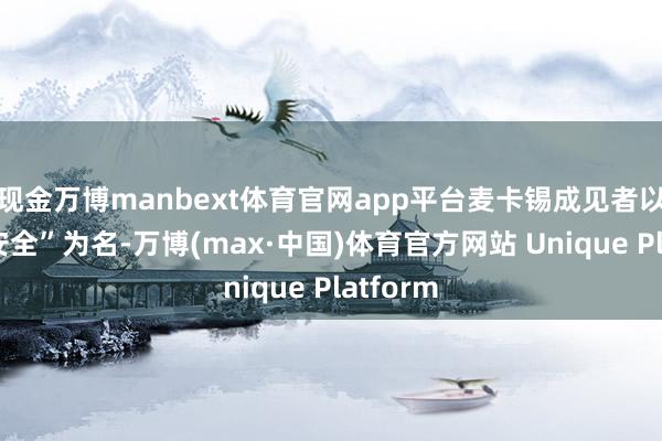 现金万博manbext体育官网app平台麦卡锡成见者以“国度安全”为名-万博(max·中国)体育官方网站 Unique Platform