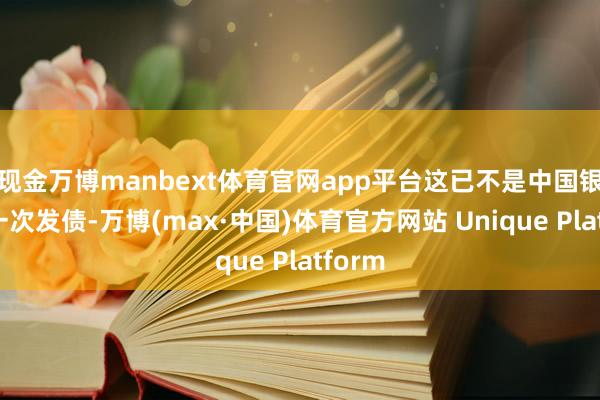 现金万博manbext体育官网app平台这已不是中国银行第一次发债-万博(max·中国)体育官方网站 Unique Platform