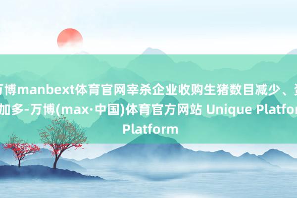 万博manbext体育官网宰杀企业收购生猪数目减少、资本加多-万博(max·中国)体育官方网站 Unique Platform