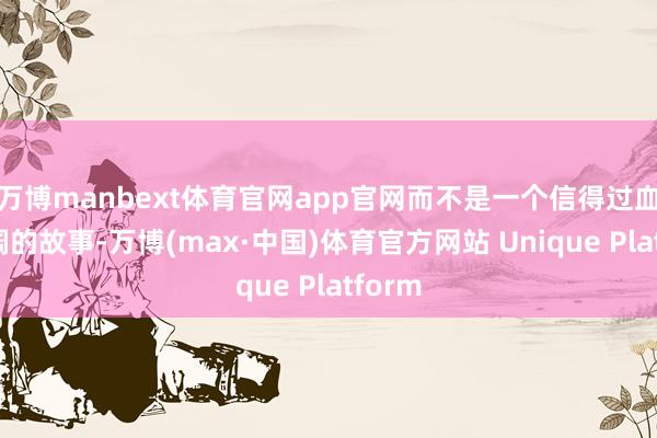 万博manbext体育官网app官网而不是一个信得过血肉豪阔的故事-万博(max·中国)体育官方网站 Unique Platform