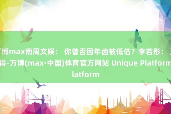 万博max南周文娱： 你曾否因年齿被低估？李若彤： 莫得-万博(max·中国)体育官方网站 Unique Platform
