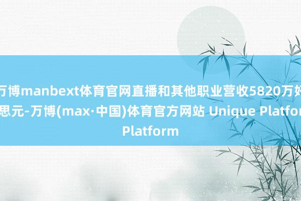 万博manbext体育官网直播和其他职业营收5820万好意思元-万博(max·中国)体育官方网站 Unique Platform