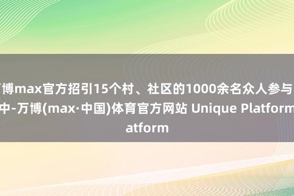 万博max官方招引15个村、社区的1000余名众人参与其中-万博(max·中国)体育官方网站 Unique Platform