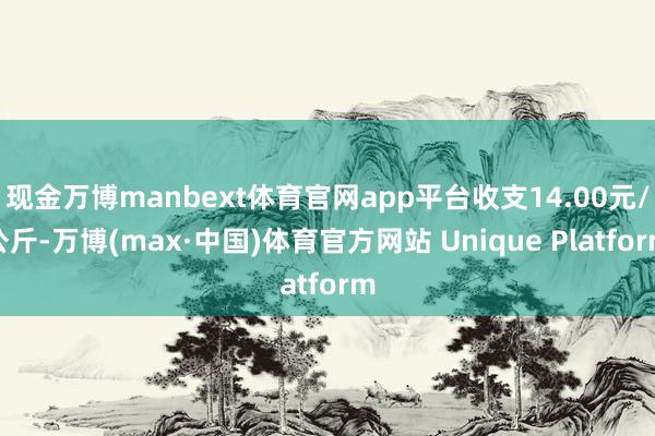 现金万博manbext体育官网app平台收支14.00元/公斤-万博(max·中国)体育官方网站 Unique Platform