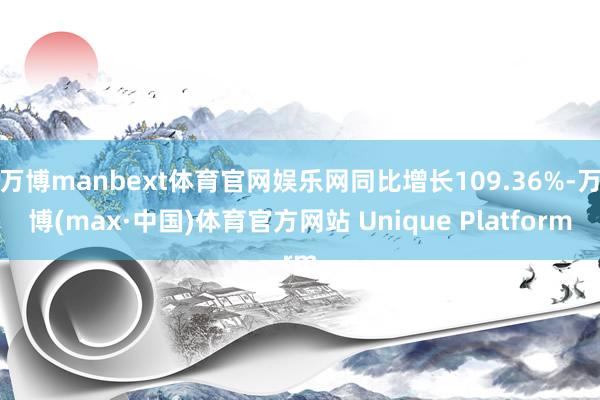 万博manbext体育官网娱乐网同比增长109.36%-万博(max·中国)体育官方网站 Unique Platform
