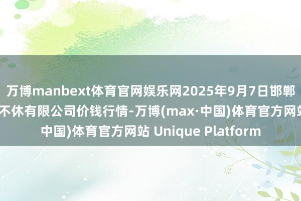 万博manbext体育官网娱乐网2025年9月7日邯郸缔造区滏东当代农业不休有限公司价钱行情-万博(max·中国)体育官方网站 Unique Platform