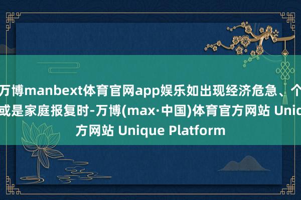 万博manbext体育官网app娱乐如出现经济危急、个东说念主停业或是家庭报复时-万博(max·中国)体育官方网站 Unique Platform