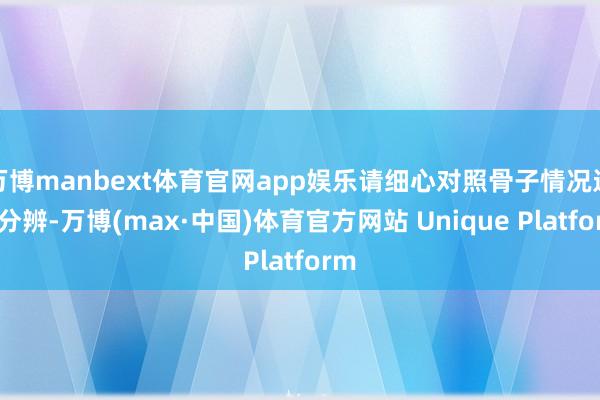 万博manbext体育官网app娱乐请细心对照骨子情况进行分辨-万博(max·中国)体育官方网站 Unique Platform