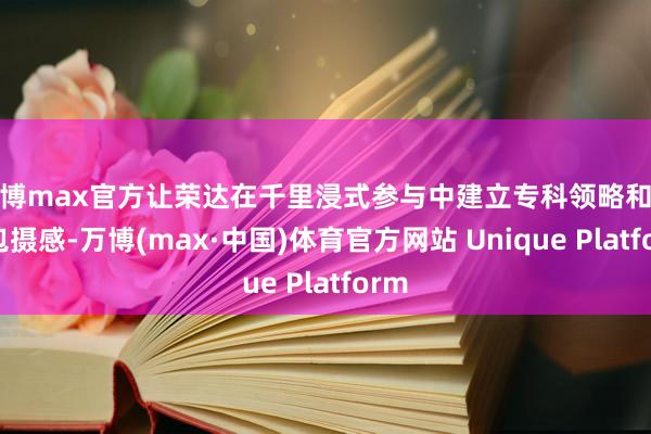 万博max官方让荣达在千里浸式参与中建立专科领略和集体包摄感-万博(max·中国)体育官方网站 Unique Platform