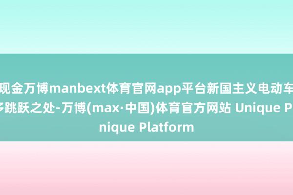 现金万博manbext体育官网app平台新国主义电动车仍有很多跳跃之处-万博(max·中国)体育官方网站 Unique Platform