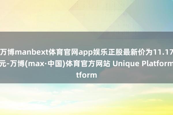 万博manbext体育官网app娱乐正股最新价为11.17元-万博(max·中国)体育官方网站 Unique Platform