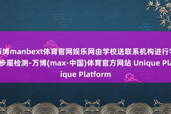 万博manbext体育官网娱乐网由学校送联系机构进行学术歪邪步履检测-万博(max·中国)体育官方网站 Unique Platform