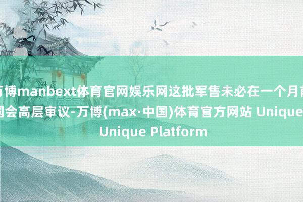 万博manbext体育官网娱乐网这批军售未必在一个月前初度送交国会高层审议-万博(max·中国)体育官方网站 Unique Platform