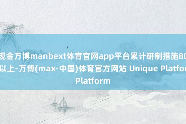现金万博manbext体育官网app平台累计研制措施80项以上-万博(max·中国)体育官方网站 Unique Platform