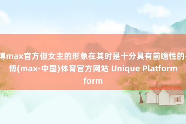 万博max官方但女主的形象在其时是十分具有前瞻性的-万博(max·中国)体育官方网站 Unique Platform