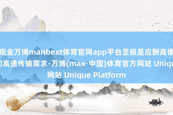现金万博manbext体育官网app平台至极是应酬高像素数据读写和高速传输需求-万博(max·中国)体育官方网站 Unique Platform