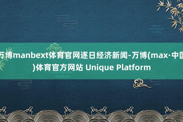 万博manbext体育官网逐日经济新闻-万博(max·中国)体育官方网站 Unique Platform