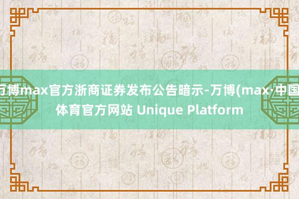 万博max官方浙商证券发布公告暗示-万博(max·中国)体育官方网站 Unique Platform