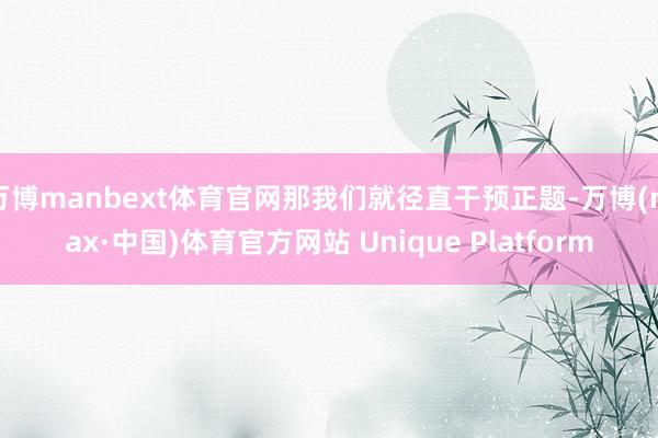 万博manbext体育官网那我们就径直干预正题-万博(max·中国)体育官方网站 Unique Platform