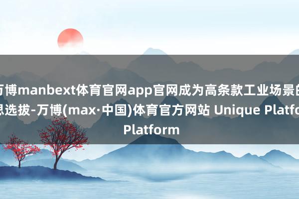 万博manbext体育官网app官网成为高条款工业场景的理思选拔-万博(max·中国)体育官方网站 Unique Platform