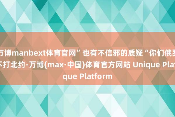 万博manbext体育官网”也有不信邪的质疑“你们俄罗斯说不打北约-万博(max·中国)体育官方网站 Unique Platform