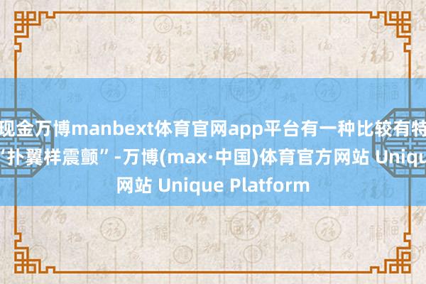 现金万博manbext体育官网app平台有一种比较有特色的发扬叫“扑翼样震颤”-万博(max·中国)体育官方网站 Unique Platform