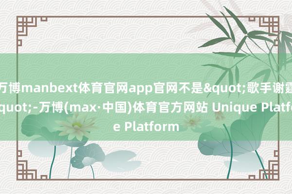万博manbext体育官网app官网不是"歌手谢霆锋"-万博(max·中国)体育官方网站 Unique Platform