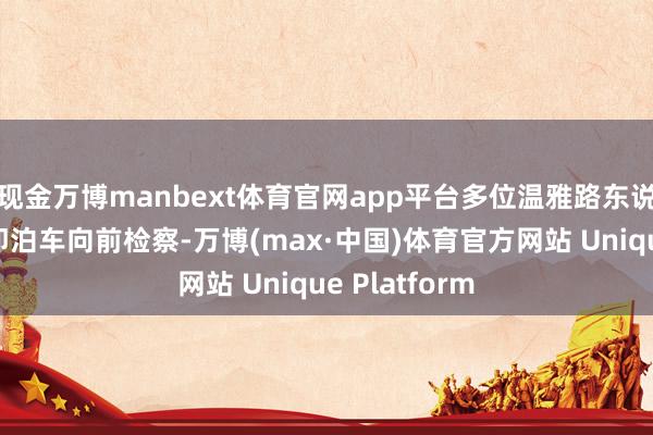 现金万博manbext体育官网app平台多位温雅路东说念见地状立即泊车向前检察-万博(max·中国)体育官方网站 Unique Platform