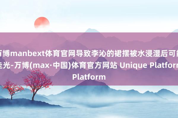 万博manbext体育官网导致李沁的裙摆被水浸湿后可能走光-万博(max·中国)体育官方网站 Unique Platform