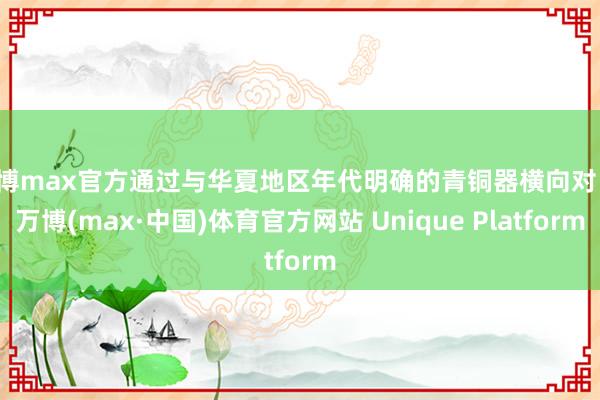 万博max官方通过与华夏地区年代明确的青铜器横向对比-万博(max·中国)体育官方网站 Unique Platform