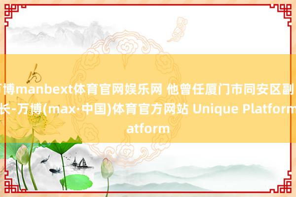 万博manbext体育官网娱乐网 他曾任厦门市同安区副区长-万博(max·中国)体育官方网站 Unique Platform