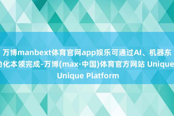 万博manbext体育官网app娱乐可通过AI、机器东谈主或自动化本领完成-万博(max·中国)体育官方网站 Unique Platform