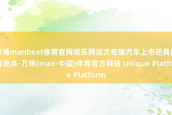 万博manbext体育官网娱乐网这次奇瑞汽车上市还具备多重亮点-万博(max·中国)体育官方网站 Unique Platform