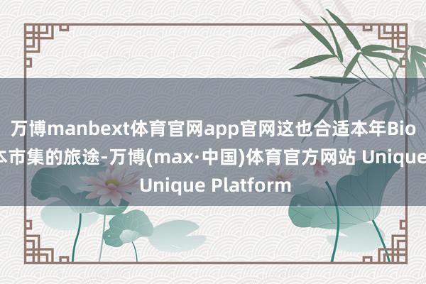 万博manbext体育官网app官网　　这也合适本年Biotech在成本市集的旅途-万博(max·中国)体育官方网站 Unique Platform