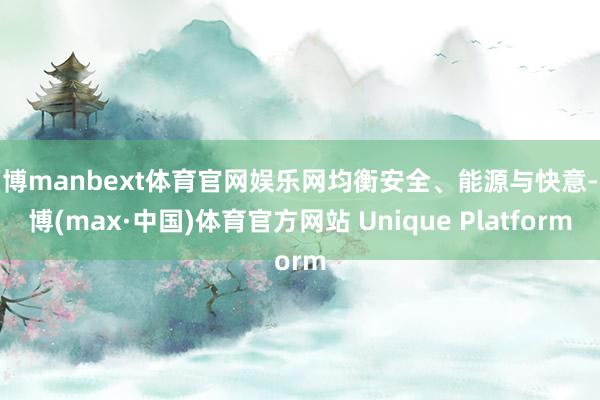 万博manbext体育官网娱乐网均衡安全、能源与快意-万博(max·中国)体育官方网站 Unique Platform