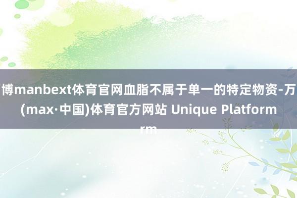 万博manbext体育官网血脂不属于单一的特定物资-万博(max·中国)体育官方网站 Unique Platform