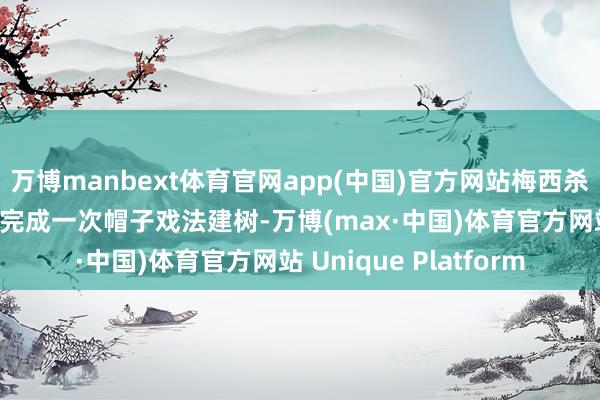 万博manbext体育官网app(中国)官方网站梅西杀青集结17年每年至少完成一次帽子戏法建树-万博(max·中国)体育官方网站 Unique Platform