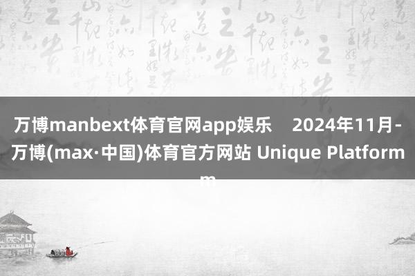 万博manbext体育官网app娱乐    2024年11月-万博(max·中国)体育官方网站 Unique Platform