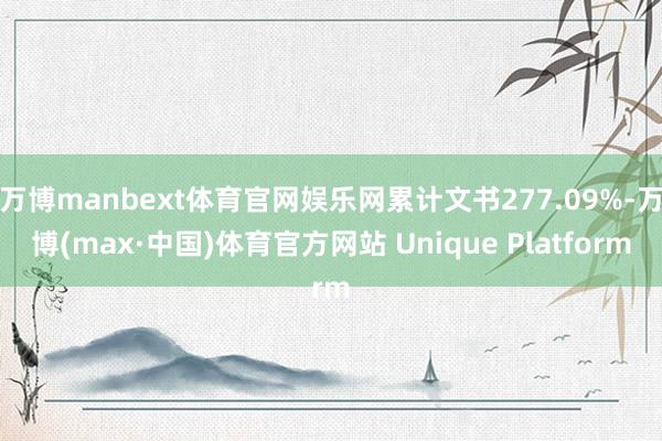 万博manbext体育官网娱乐网累计文书277.09%-万博(max·中国)体育官方网站 Unique Platform